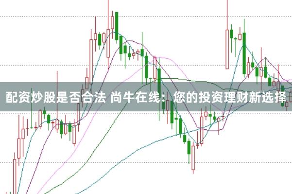 配资炒股是否合法 尚牛在线：您的投资理财新选择
