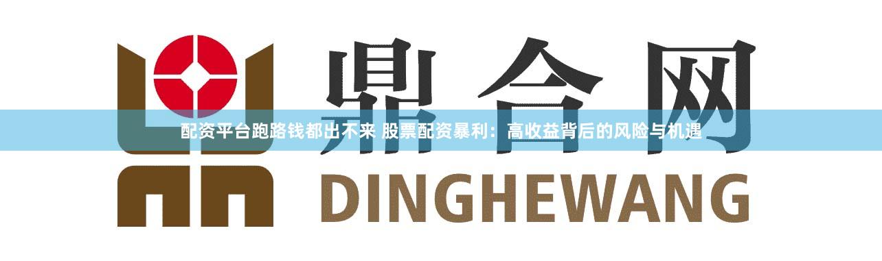 配资平台跑路钱都出不来 股票配资暴利：高收益背后的风险与机遇