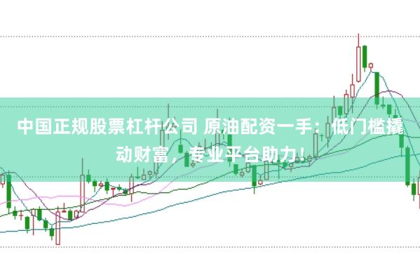 中国正规股票杠杆公司 原油配资一手：低门槛撬动财富，专业平台助力！