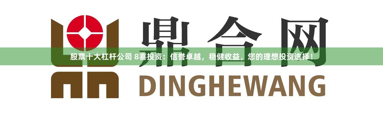 股票十大杠杆公司 8喜投资:信誉卓越,稳健收益,您的理想投资选择!