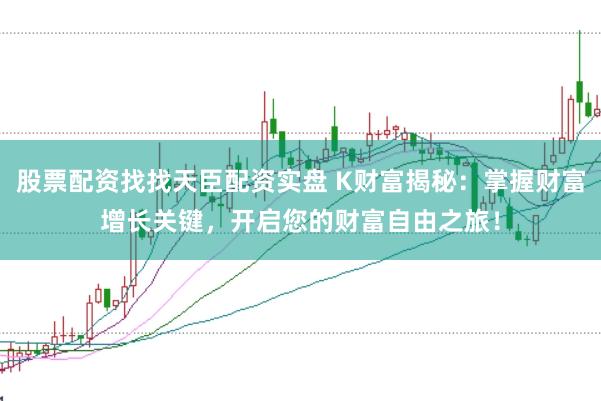 股票配资找找天臣配资实盘 K财富揭秘:掌握财富增长关键,开启您的财富自由之旅!