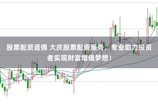 股票配资返佣 大庆股票配资服务,专业助力投资者实现财富增值梦想!
