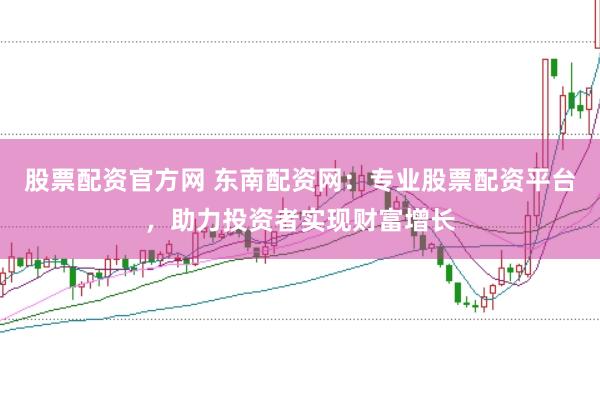 股票配资官方网 东南配资网:专业股票配资平台,助力投资者实现财富增长