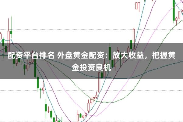 配资平台排名 外盘黄金配资:放大收益,把握黄金投资良机