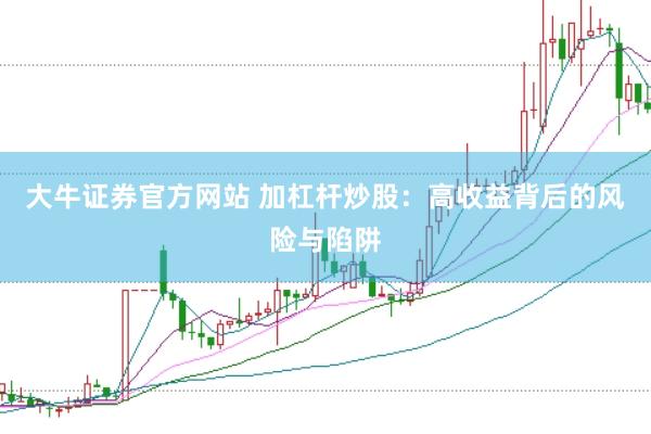 大牛证券官方网站 加杠杆炒股:高收益背后的风险与陷阱