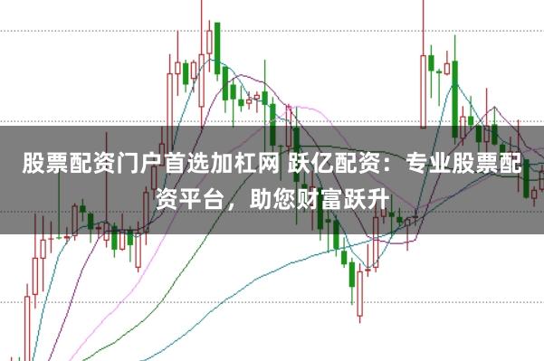 股票配资门户首选加杠网 跃亿配资:专业股票配资平台,助您财富跃升
