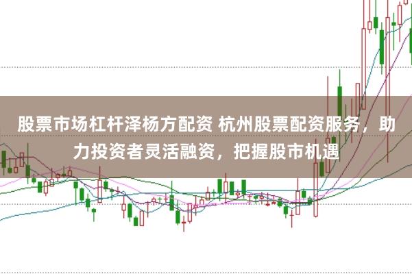 股票市场杠杆泽杨方配资 杭州股票配资服务,助力投资者灵活融资,把握股市机遇