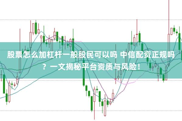 股票怎么加杠杆一般股民可以吗 中信配资正规吗?一文揭秘平台资质与风险!