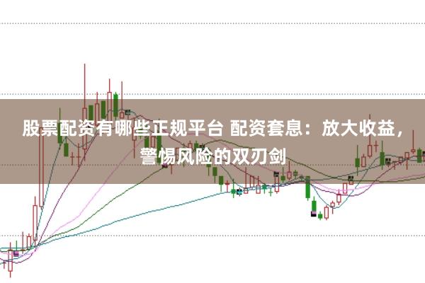 股票配资有哪些正规平台 配资套息:放大收益,警惕风险的双刃剑
