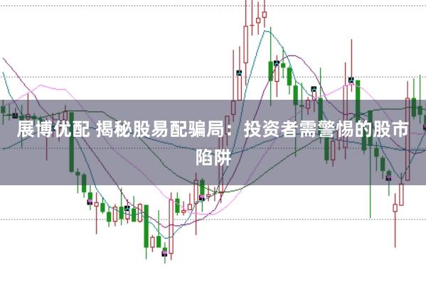 展博优配 揭秘股易配骗局:投资者需警惕的股市陷阱
