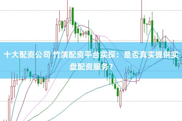 十大配资公司 竹演配资平台实探:是否真实提供实盘配资服务?