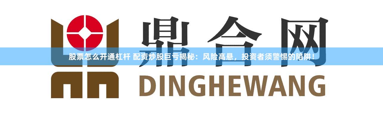 股票怎么开通杠杆 配资炒股巨亏揭秘:风险高悬,投资者须警惕的陷阱!