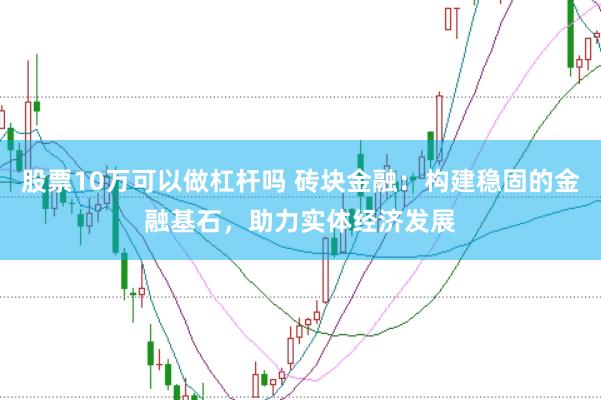 股票10万可以做杠杆吗 砖块金融:构建稳固的金融基石,助力实体经济发展