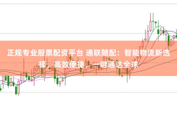 正规专业股票配资平台 通联随配:智能物流新选择,高效便捷,一键通达全球