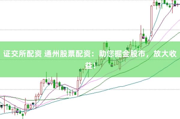 证交所配资 通州股票配资:助您掘金股市,放大收益!