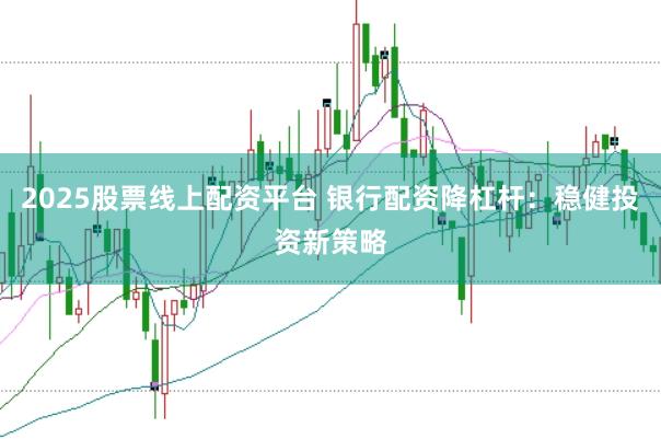 2025股票线上配资平台 银行配资降杠杆:稳健投资新策略