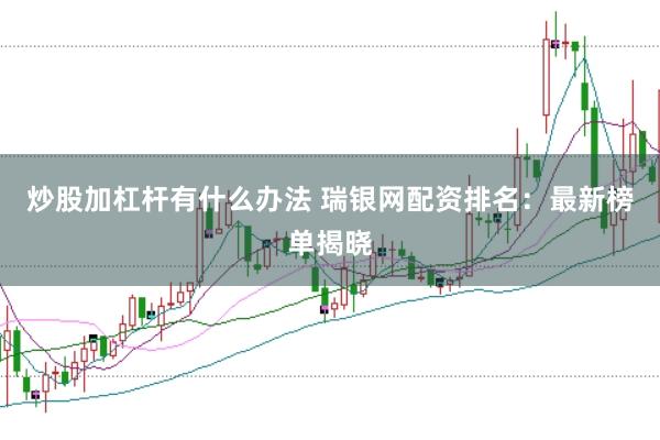 炒股加杠杆有什么办法 瑞银网配资排名：最新榜单揭晓