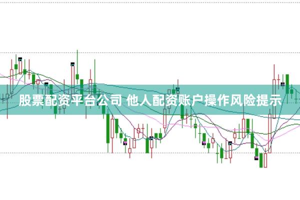 股票配资平台公司 他人配资账户操作风险提示