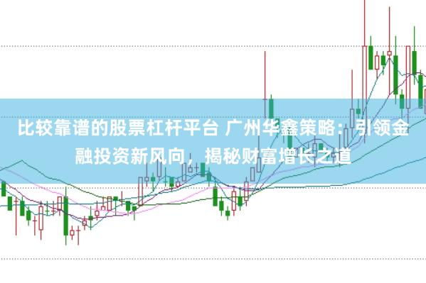 比较靠谱的股票杠杆平台 广州华鑫策略:引领金融投资新风向,揭秘财富增长之道